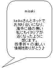 Fumetto 2: misaki
keikoさんとネットで
お知り合いになり、
海外に縁の無い
私にもイタリアが
近くなったように
感じます。
四季折々の楽しい
情報をありがとう♪ 
